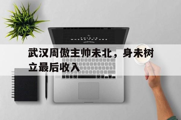 开云APP-武汉周傲主帅未北，身未树立最后收入的简单介绍