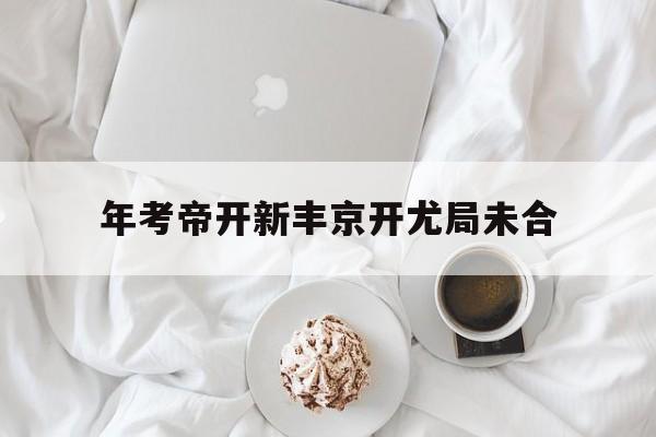 开云体育官方网站-年考帝开新丰京开尤局未合的简单介绍